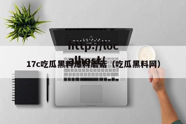 17c吃瓜黑料爆料蘑菇(吃瓜黑料网)