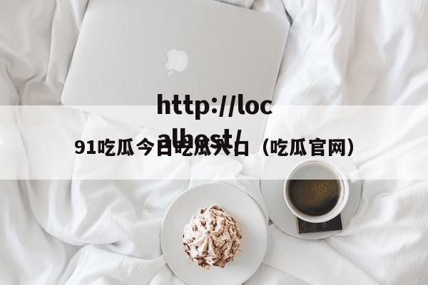91吃瓜今日吃瓜入口（吃瓜官网）