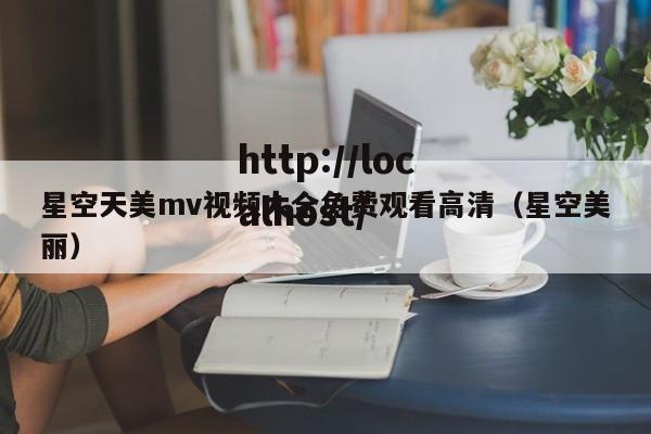 星空天美mv视频大全免费观看高清(星空美丽)